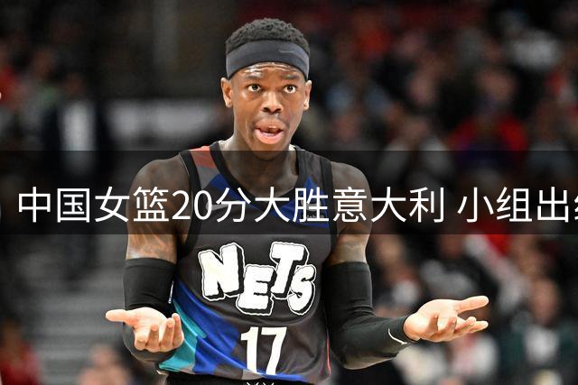 中国女篮20分大胜意大利 小组出线锁定附加赛资格